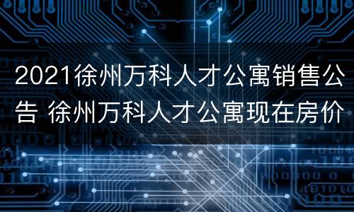 2021徐州万科人才公寓销售公告 徐州万科人才公寓现在房价值多少