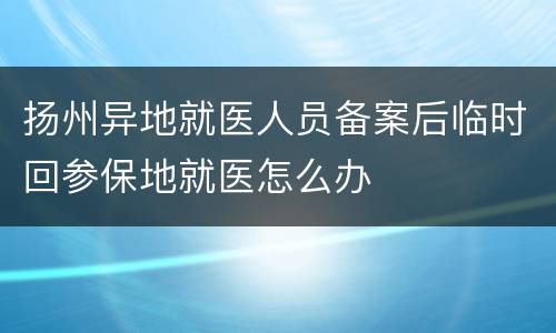 扬州异地就医人员备案后临时回参保地就医怎么办