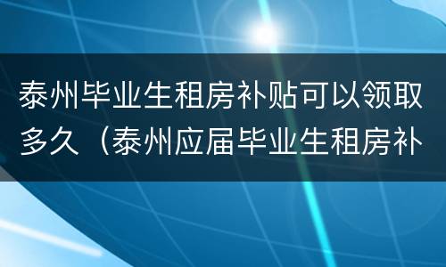 泰州毕业生租房补贴可以领取多久（泰州应届毕业生租房补贴）