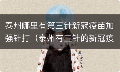 泰州哪里有第三针新冠疫苗加强针打（泰州有三针的新冠疫苗吗）