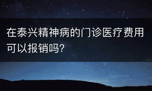 在泰兴精神病的门诊医疗费用可以报销吗？