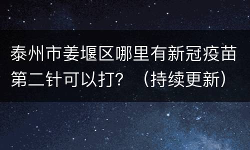 泰州市姜堰区哪里有新冠疫苗第二针可以打？（持续更新）