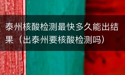 泰州核酸检测最快多久能出结果（出泰州要核酸检测吗）