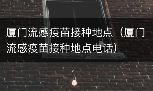厦门流感疫苗接种地点（厦门流感疫苗接种地点电话）