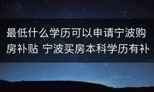 最低什么学历可以申请宁波购房补贴 宁波买房本科学历有补贴吗