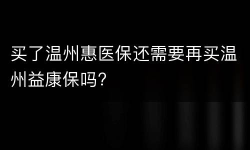 买了温州惠医保还需要再买温州益康保吗?