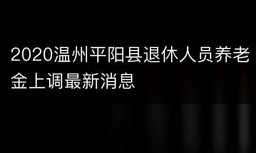 2020温州平阳县退休人员养老金上调最新消息