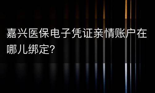 嘉兴医保电子凭证亲情账户在哪儿绑定？