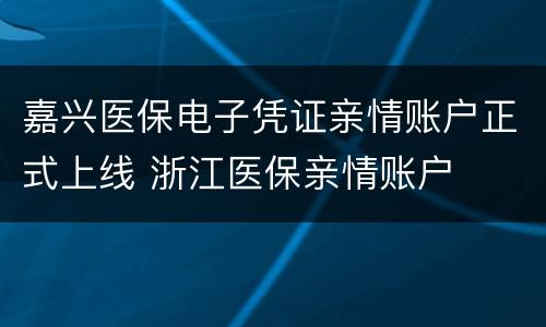 嘉兴医保电子凭证亲情账户正式上线 浙江医保亲情账户