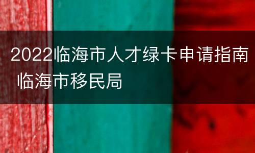 2022临海市人才绿卡申请指南 临海市移民局