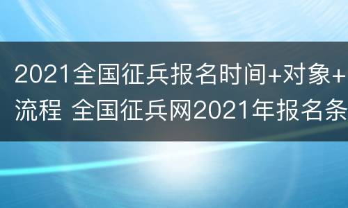 2021全国征兵报名时间+对象+流程 全国征兵网2021年报名条件