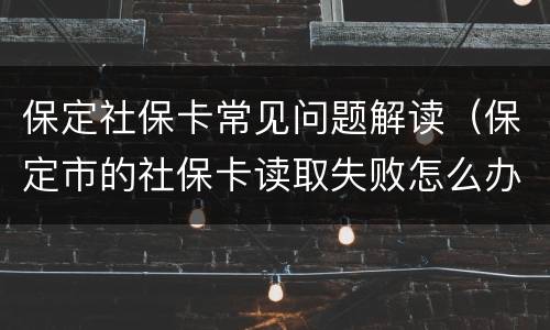 保定社保卡常见问题解读（保定市的社保卡读取失败怎么办）