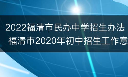 2022福清市民办中学招生办法 福清市2020年初中招生工作意见
