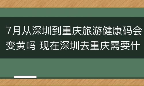 7月从深圳到重庆旅游健康码会变黄吗 现在深圳去重庆需要什么手续不会被劝回