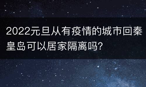 2022元旦从有疫情的城市回秦皇岛可以居家隔离吗？