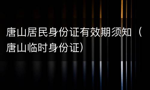 唐山居民身份证有效期须知（唐山临时身份证）