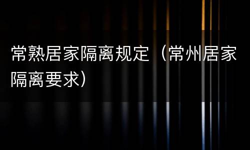 常熟居家隔离规定（常州居家隔离要求）