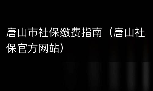 唐山市社保缴费指南（唐山社保官方网站）