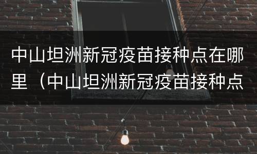 中山坦洲新冠疫苗接种点在哪里（中山坦洲新冠疫苗接种点在哪里打）