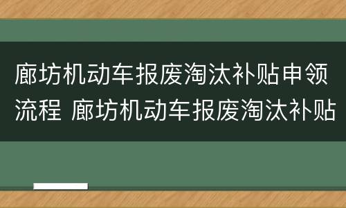 廊坊机动车报废淘汰补贴申领流程 廊坊机动车报废淘汰补贴申领流程视频
