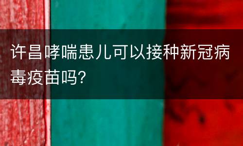 许昌哮喘患儿可以接种新冠病毒疫苗吗？