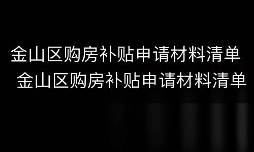金山区购房补贴申请材料清单 金山区购房补贴申请材料清单查询