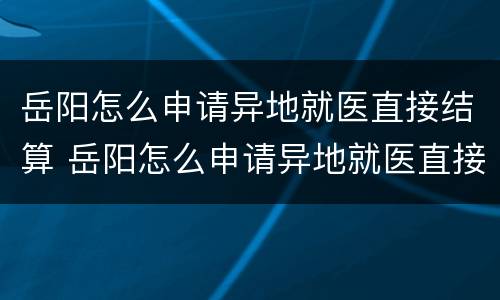 岳阳怎么申请异地就医直接结算 岳阳怎么申请异地就医直接结算的