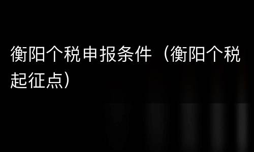 衡阳个税申报条件（衡阳个税起征点）