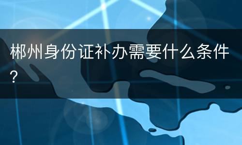 郴州身份证补办需要什么条件？