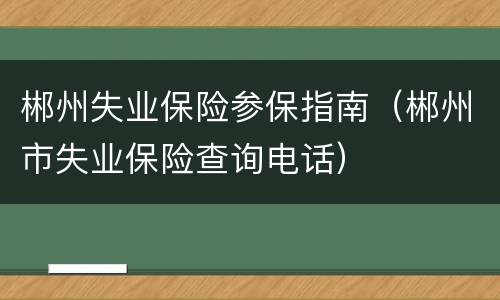 郴州失业保险参保指南（郴州市失业保险查询电话）