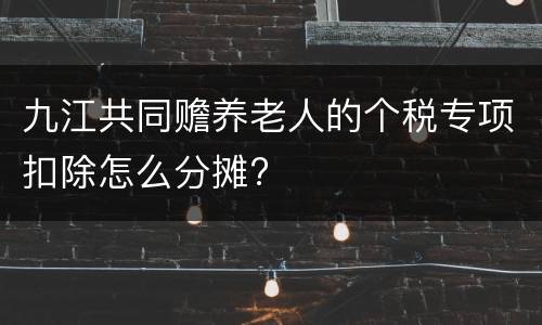 九江共同赡养老人的个税专项扣除怎么分摊?