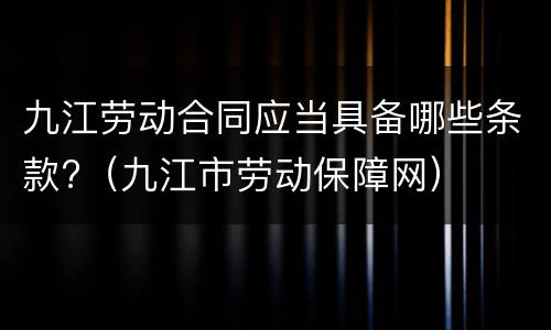 九江劳动合同应当具备哪些条款?（九江市劳动保障网）