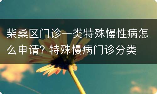 柴桑区门诊一类特殊慢性病怎么申请? 特殊慢病门诊分类