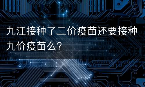 九江接种了二价疫苗还要接种九价疫苗么?
