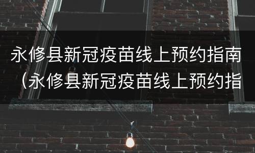 永修县新冠疫苗线上预约指南（永修县新冠疫苗线上预约指南电话）