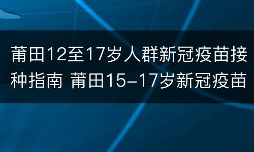 莆田12至17岁人群新冠疫苗接种指南 莆田15-17岁新冠疫苗接种