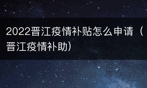 2022晋江疫情补贴怎么申请（晋江疫情补助）