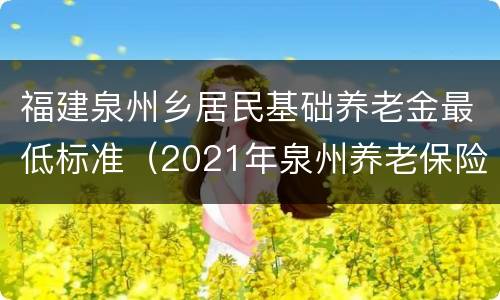 福建泉州乡居民基础养老金最低标准（2021年泉州养老保险最低缴费基数）