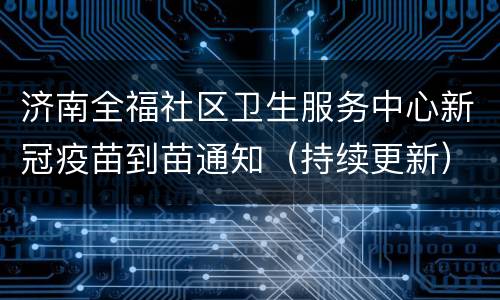 济南全福社区卫生服务中心新冠疫苗到苗通知（持续更新）