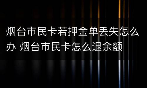 烟台市民卡若押金单丢失怎么办 烟台市民卡怎么退余额