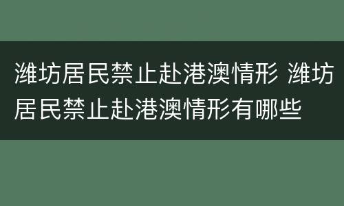 潍坊居民禁止赴港澳情形 潍坊居民禁止赴港澳情形有哪些