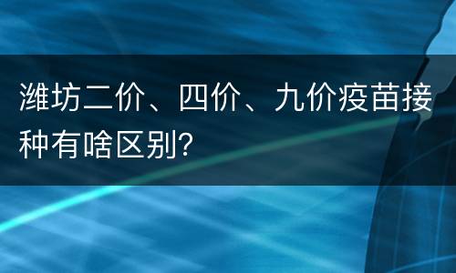 潍坊二价、四价、九价疫苗接种有啥区别？