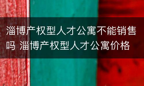 淄博产权型人才公寓不能销售吗 淄博产权型人才公寓价格