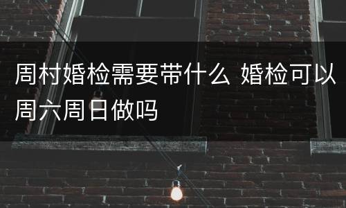 周村婚检需要带什么 婚检可以周六周日做吗