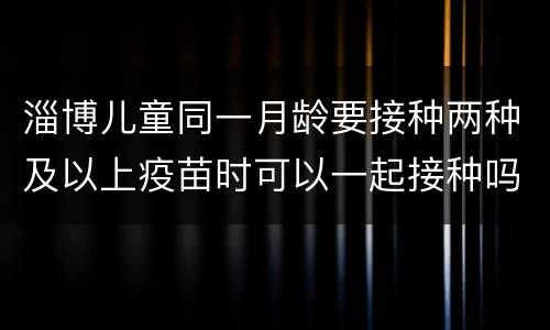淄博儿童同一月龄要接种两种及以上疫苗时可以一起接种吗？