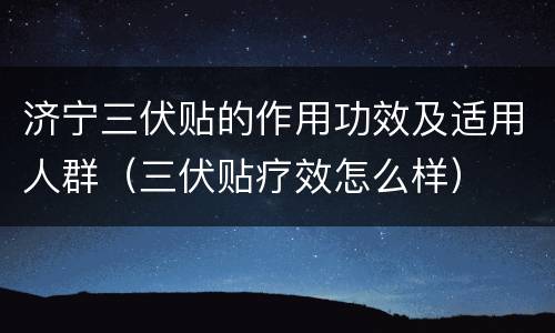 济宁三伏贴的作用功效及适用人群（三伏贴疗效怎么样）