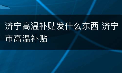 济宁高温补贴发什么东西 济宁市高温补贴