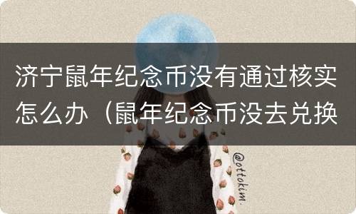 济宁鼠年纪念币没有通过核实怎么办（鼠年纪念币没去兑换）