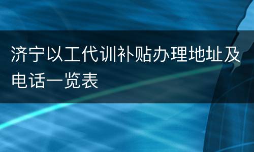 济宁以工代训补贴办理地址及电话一览表