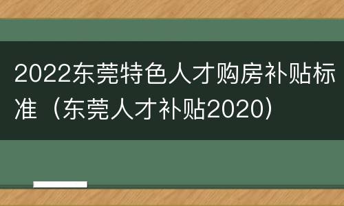 2022东莞特色人才购房补贴标准（东莞人才补贴2020）